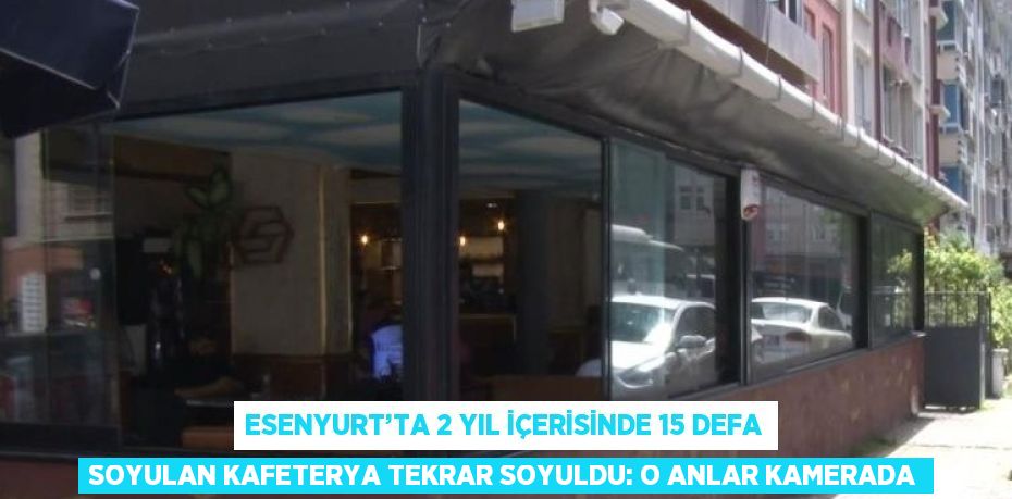 ESENYURT’TA 2 YIL İÇERİSİNDE 15 DEFA SOYULAN KAFETERYA TEKRAR SOYULDU: O ANLAR KAMERADA