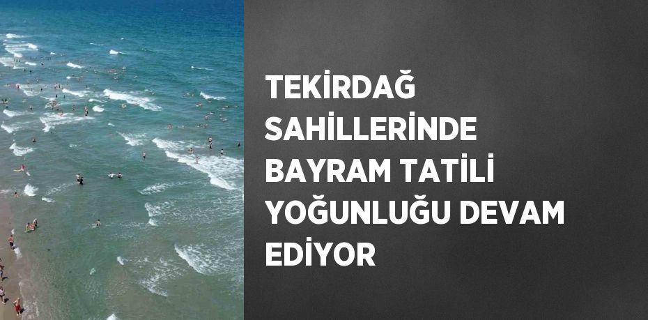 TEKİRDAĞ SAHİLLERİNDE BAYRAM TATİLİ YOĞUNLUĞU DEVAM EDİYOR