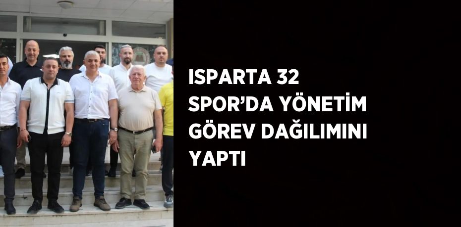 ISPARTA 32 SPOR’DA YÖNETİM GÖREV DAĞILIMINI YAPTI