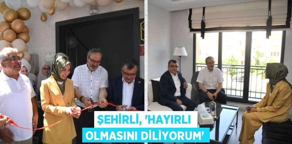 ŞEHİRLİ, “HAYIRLI OLMASINI DİLİYORUM”