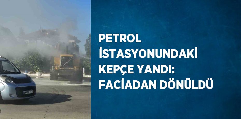 PETROL İSTASYONUNDAKİ KEPÇE YANDI: FACİADAN DÖNÜLDÜ