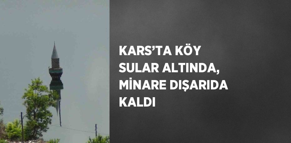 KARS’TA KÖY SULAR ALTINDA, MİNARE DIŞARIDA KALDI