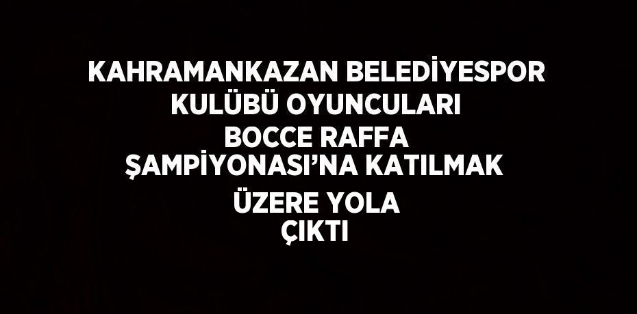 KAHRAMANKAZAN BELEDİYESPOR KULÜBÜ OYUNCULARI BOCCE RAFFA ŞAMPİYONASI’NA KATILMAK ÜZERE YOLA ÇIKTI