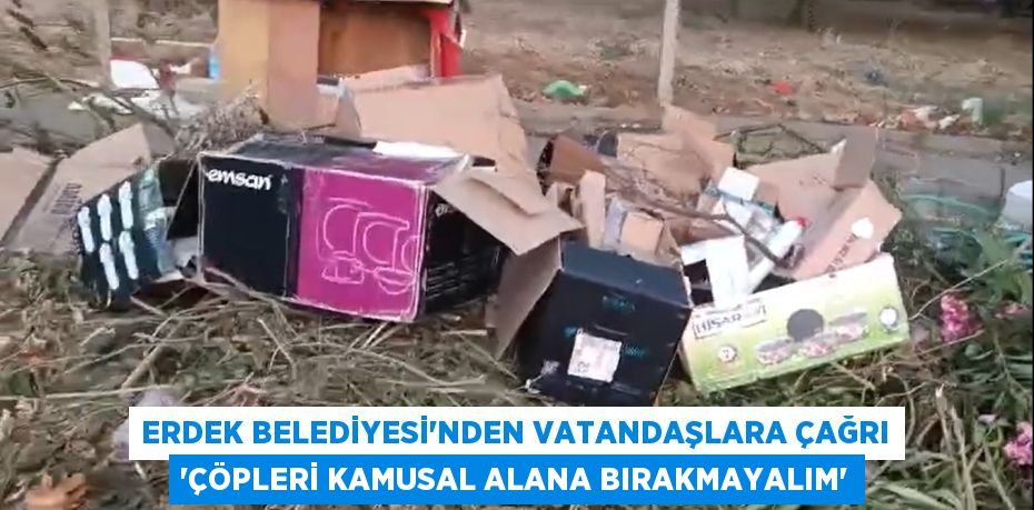 ERDEK BELEDİYESİ’NDEN VATANDAŞLARA ÇAĞRI “ÇÖPLERİ KAMUSAL ALANA BIRAKMAYALIM”