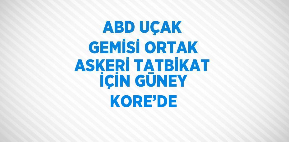 ABD UÇAK GEMİSİ ORTAK ASKERİ TATBİKAT İÇİN GÜNEY KORE’DE