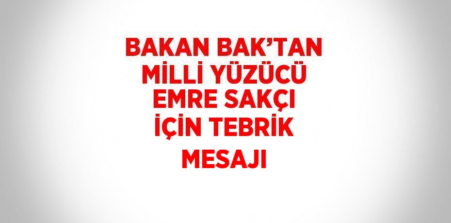 BAKAN BAK’TAN MİLLİ YÜZÜCÜ EMRE SAKÇI İÇİN TEBRİK MESAJI