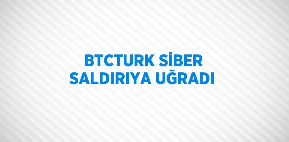 BTCTURK SİBER SALDIRIYA UĞRADI