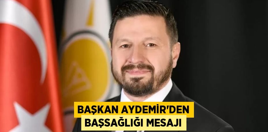 BAŞKAN AYDEMİR’DEN BAŞSAĞLIĞI MESAJI