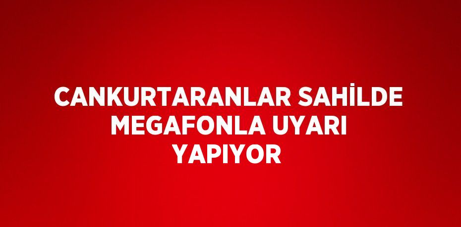 CANKURTARANLAR SAHİLDE MEGAFONLA UYARI YAPIYOR