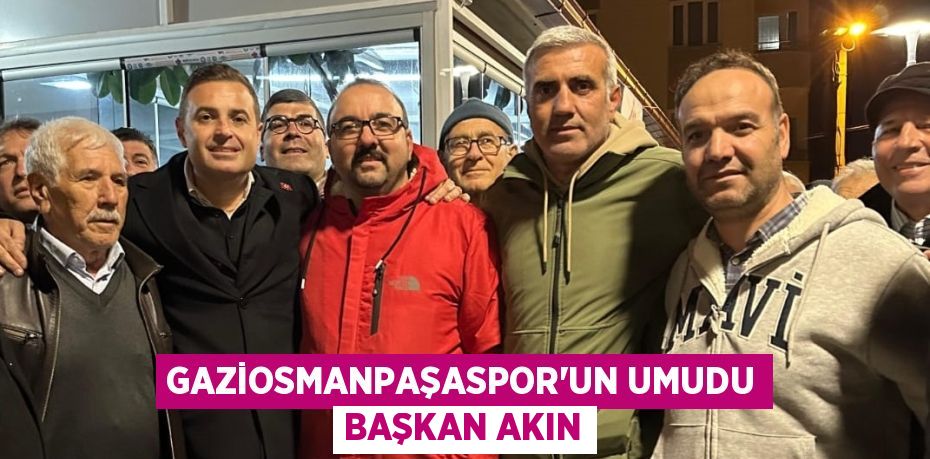 GAZİOSMANPAŞASPOR’UN UMUDU BAŞKAN AKIN