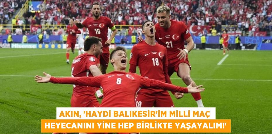 AKIN, “HAYDİ BALIKESİR'İM MİLLİ MAÇ HEYECANINI YİNE HEP BİRLİKTE YAŞAYALIM!”