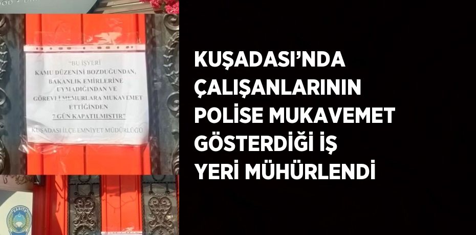 KUŞADASI’NDA ÇALIŞANLARININ POLİSE MUKAVEMET GÖSTERDİĞİ İŞ YERİ MÜHÜRLENDİ