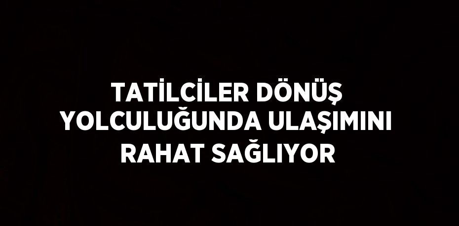 TATİLCİLER DÖNÜŞ YOLCULUĞUNDA ULAŞIMINI RAHAT SAĞLIYOR