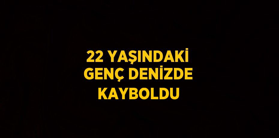 22 YAŞINDAKİ GENÇ DENİZDE KAYBOLDU