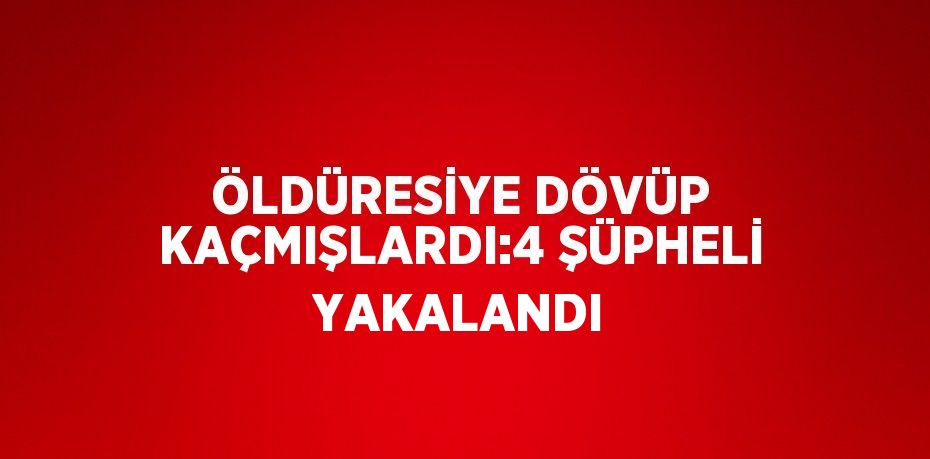 ÖLDÜRESİYE DÖVÜP KAÇMIŞLARDI:4 ŞÜPHELİ YAKALANDI