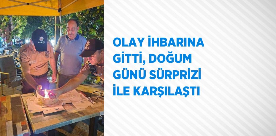 OLAY İHBARINA GİTTİ, DOĞUM GÜNÜ SÜRPRİZİ İLE KARŞILAŞTI