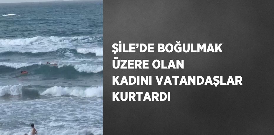 ŞİLE’DE BOĞULMAK ÜZERE OLAN KADINI VATANDAŞLAR KURTARDI