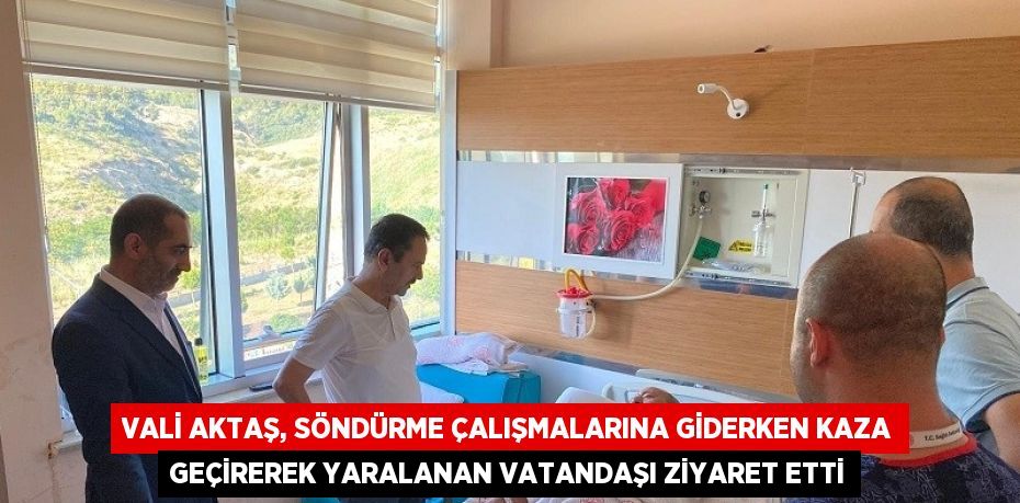 VALİ AKTAŞ, SÖNDÜRME ÇALIŞMALARINA GİDERKEN KAZA GEÇİREREK YARALANAN VATANDAŞI ZİYARET ETTİ