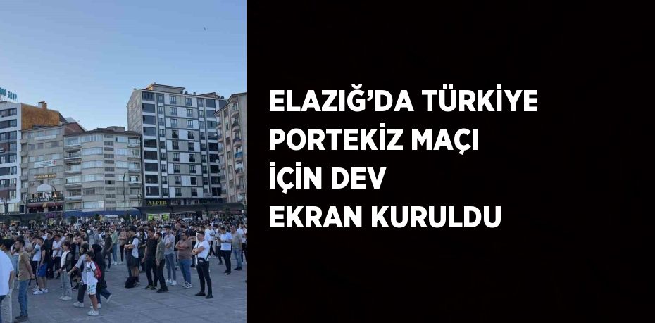 ELAZIĞ’DA TÜRKİYE PORTEKİZ MAÇI İÇİN DEV EKRAN KURULDU