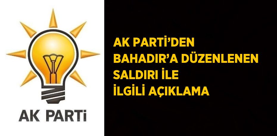 AK PARTİ’DEN BAHADIR’A DÜZENLENEN SALDIRI İLE İLGİLİ AÇIKLAMA