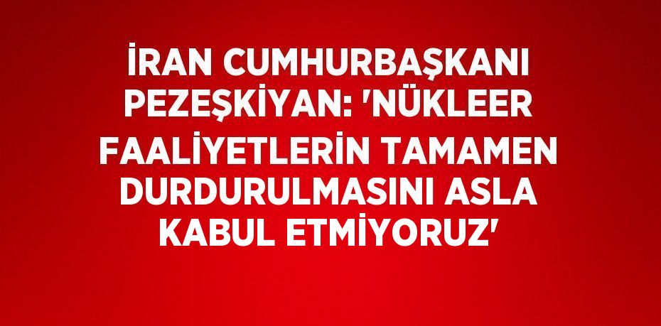 İRAN CUMHURBAŞKANI PEZEŞKİYAN: 'NÜKLEER FAALİYETLERİN TAMAMEN DURDURULMASINI ASLA KABUL ETMİYORUZ'