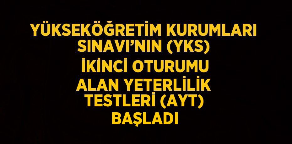 YÜKSEKÖĞRETİM KURUMLARI SINAVI’NIN (YKS) İKİNCİ OTURUMU ALAN YETERLİLİK TESTLERİ (AYT) BAŞLADI