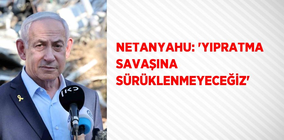NETANYAHU: 'YIPRATMA SAVAŞINA SÜRÜKLENMEYECEĞİZ'