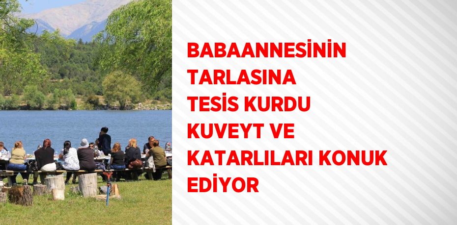 BABAANNESİNİN TARLASINA TESİS KURDU KUVEYT VE KATARLILARI KONUK EDİYOR
