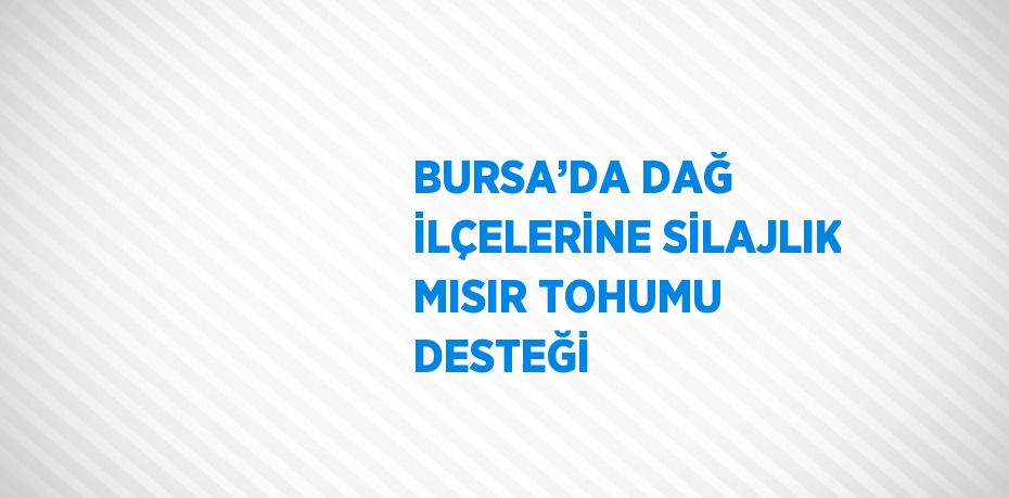 BURSA’DA DAĞ İLÇELERİNE SİLAJLIK MISIR TOHUMU DESTEĞİ