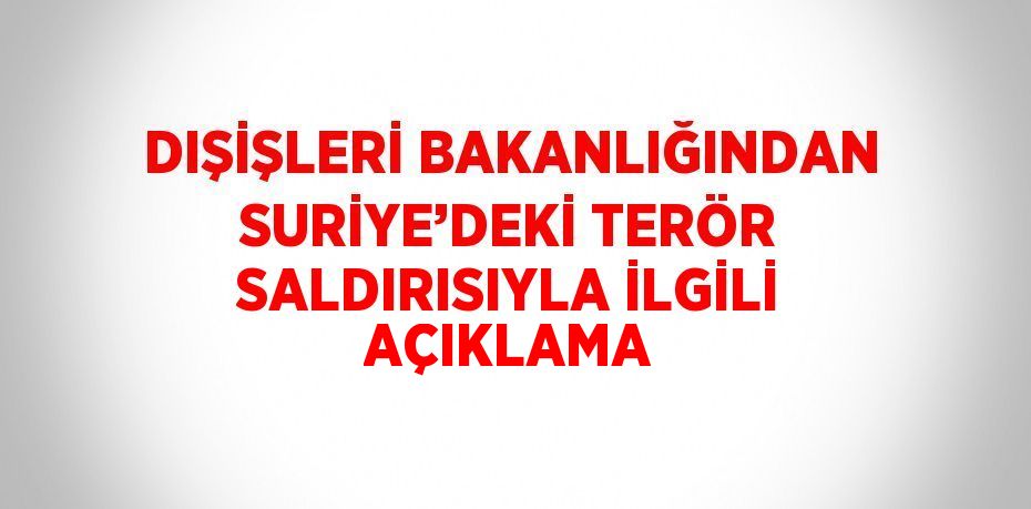 DIŞİŞLERİ BAKANLIĞINDAN SURİYE’DEKİ TERÖR SALDIRISIYLA İLGİLİ AÇIKLAMA