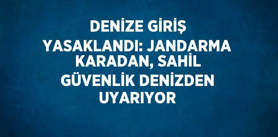 DENİZE GİRİŞ YASAKLANDI: JANDARMA KARADAN, SAHİL GÜVENLİK DENİZDEN UYARIYOR