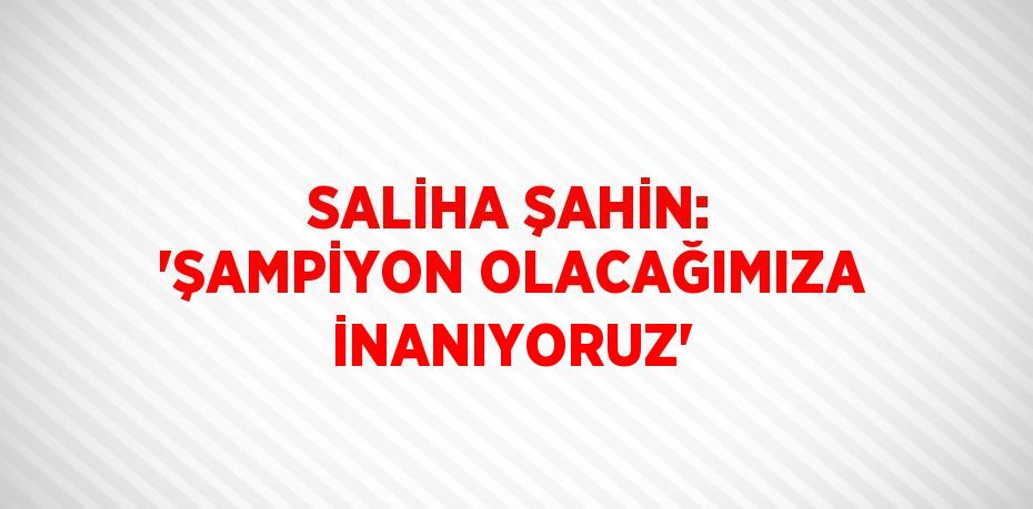 SALİHA ŞAHİN: 'ŞAMPİYON OLACAĞIMIZA İNANIYORUZ'