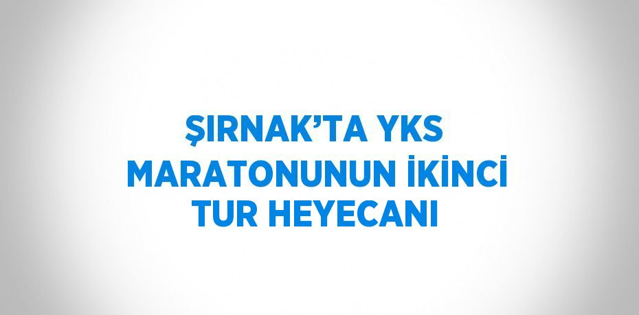ŞIRNAK’TA YKS MARATONUNUN İKİNCİ TUR HEYECANI