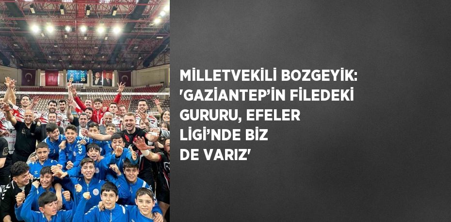 MİLLETVEKİLİ BOZGEYİK: 'GAZİANTEP’İN FİLEDEKİ GURURU, EFELER LİGİ’NDE BİZ DE VARIZ'