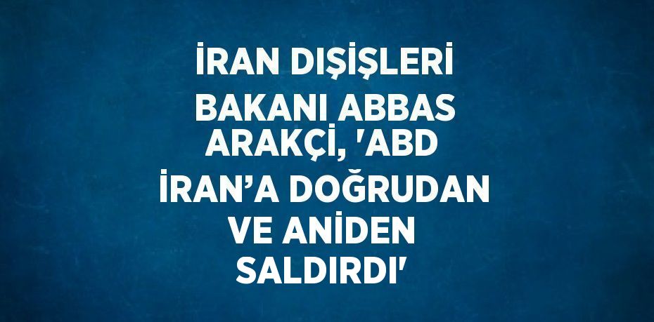 İRAN DIŞİŞLERİ BAKANI ABBAS ARAKÇİ, 'ABD İRAN’A DOĞRUDAN VE ANİDEN SALDIRDI'