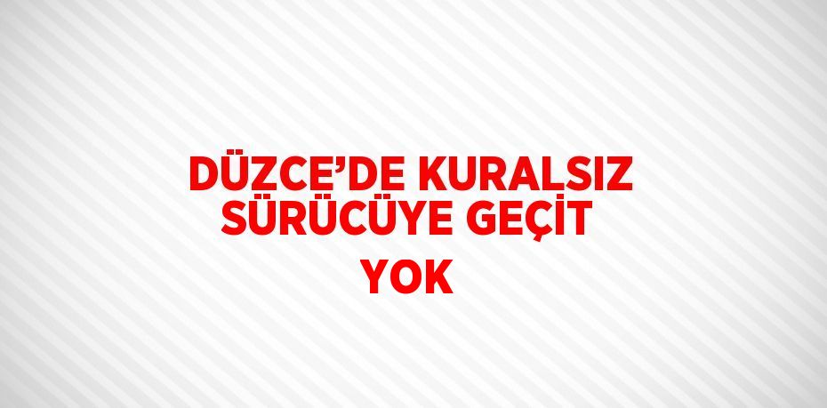 DÜZCE’DE KURALSIZ SÜRÜCÜYE GEÇİT YOK