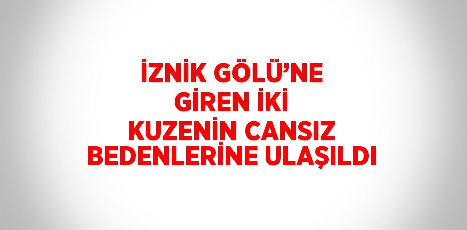 İZNİK GÖLÜ’NE GİREN İKİ KUZENİN CANSIZ BEDENLERİNE ULAŞILDI