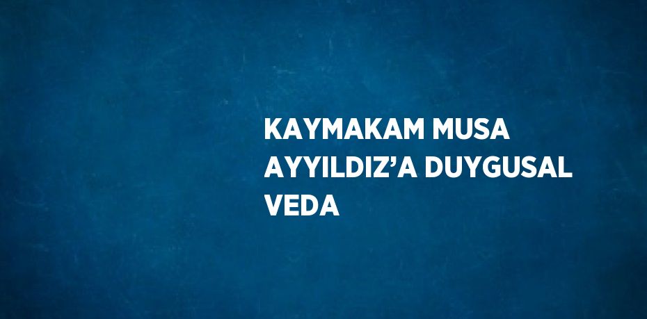 KAYMAKAM MUSA AYYILDIZ’A DUYGUSAL VEDA
