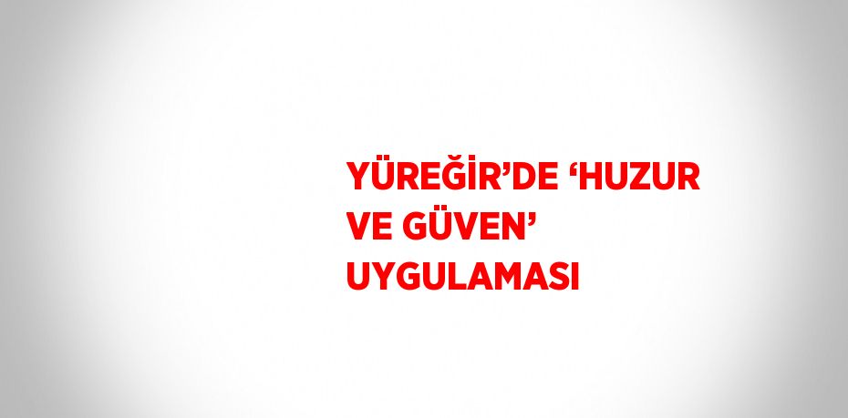 YÜREĞİR’DE ‘HUZUR VE GÜVEN’ UYGULAMASI