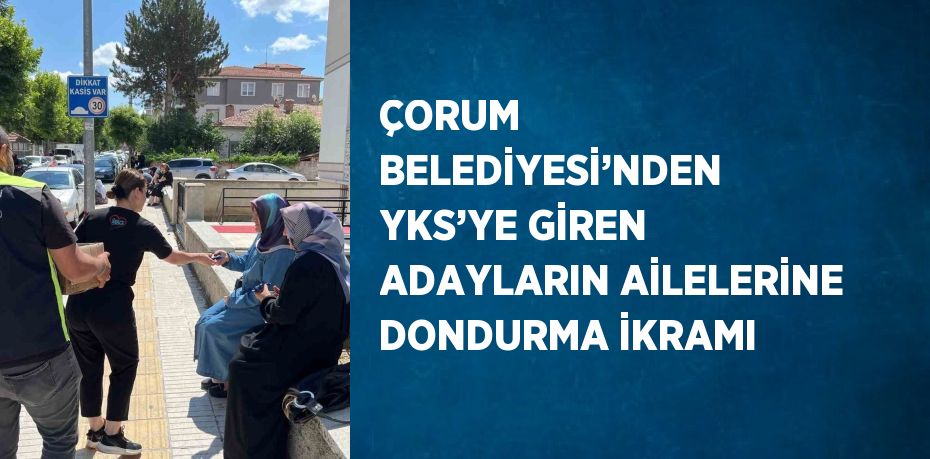 ÇORUM BELEDİYESİ’NDEN YKS’YE GİREN ADAYLARIN AİLELERİNE DONDURMA İKRAMI