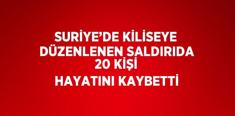 SURİYE’DE KİLİSEYE DÜZENLENEN SALDIRIDA 20 KİŞİ HAYATINI KAYBETTİ