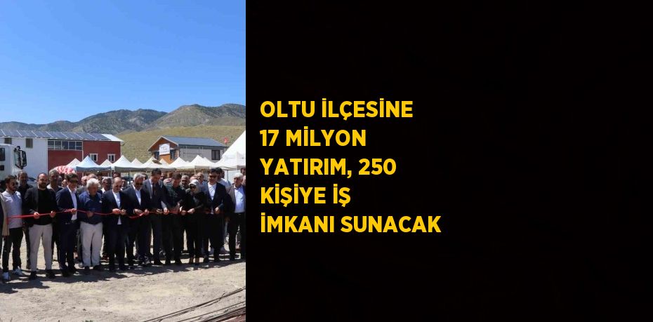 OLTU İLÇESİNE 17 MİLYON YATIRIM, 250 KİŞİYE İŞ İMKANI SUNACAK
