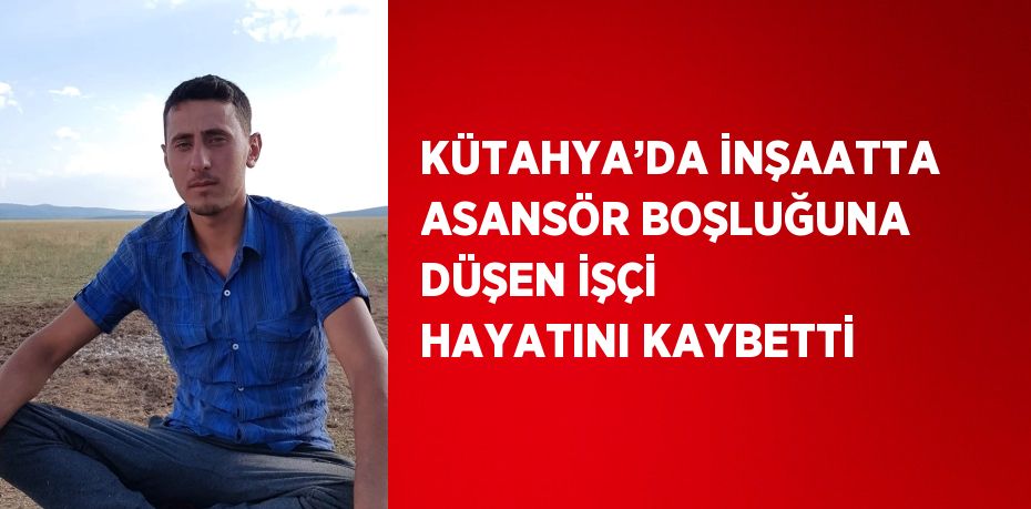 KÜTAHYA’DA İNŞAATTA ASANSÖR BOŞLUĞUNA DÜŞEN İŞÇİ HAYATINI KAYBETTİ