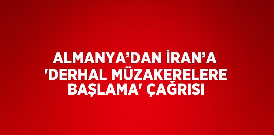 ALMANYA’DAN İRAN’A 'DERHAL MÜZAKERELERE BAŞLAMA' ÇAĞRISI