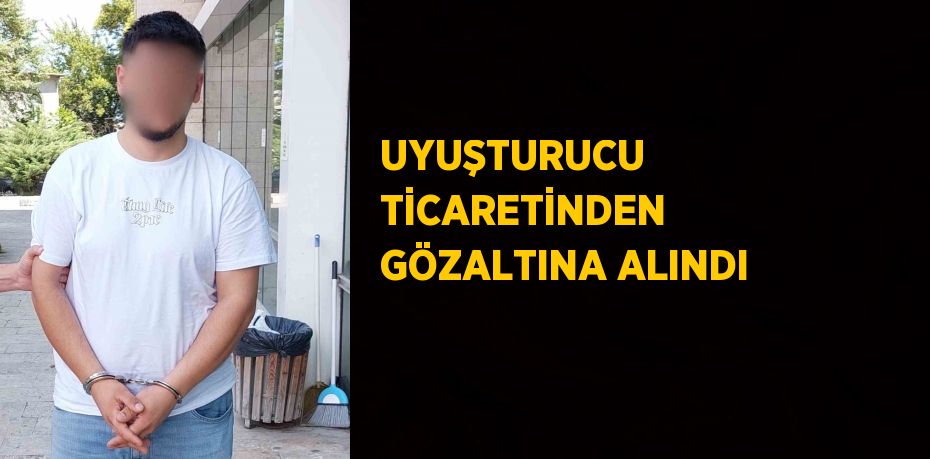 UYUŞTURUCU TİCARETİNDEN GÖZALTINA ALINDI