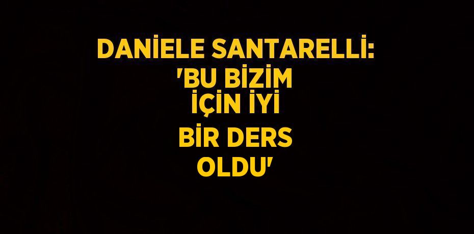 DANİELE SANTARELLİ: 'BU BİZİM İÇİN İYİ BİR DERS OLDU'
