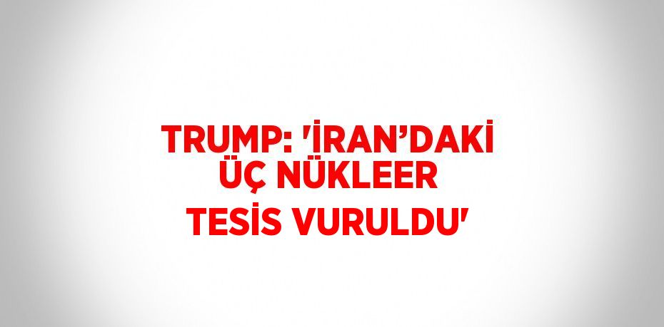 TRUMP: 'İRAN’DAKİ ÜÇ NÜKLEER TESİS VURULDU'