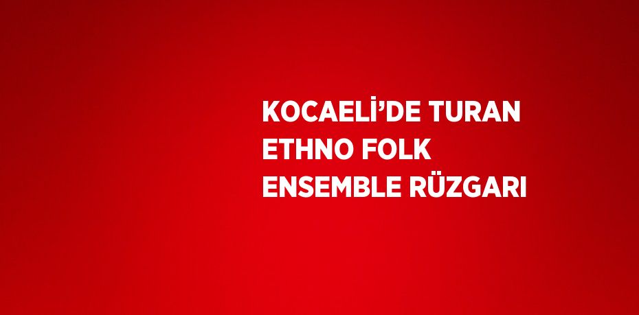 KOCAELİ’DE TURAN ETHNO FOLK ENSEMBLE RÜZGARI