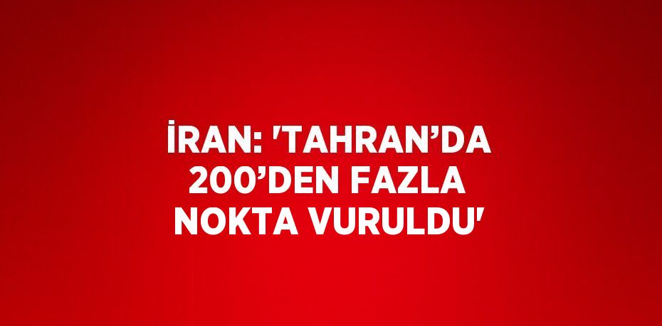 İRAN: 'TAHRAN’DA 200’DEN FAZLA NOKTA VURULDU'