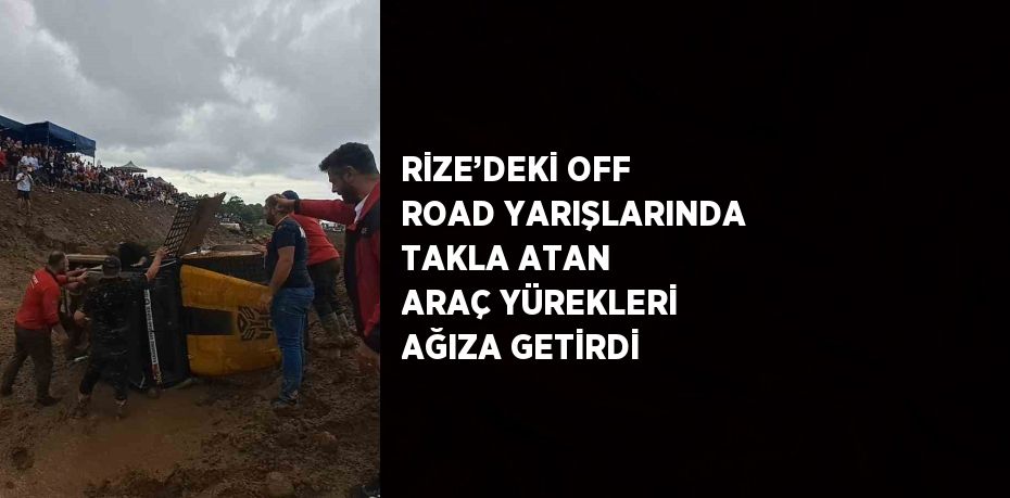 RİZE’DEKİ OFF ROAD YARIŞLARINDA TAKLA ATAN ARAÇ YÜREKLERİ AĞIZA GETİRDİ